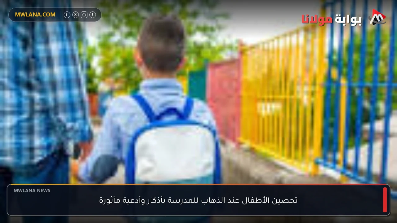 تحصين الأطفال عند الذهاب للمدرسة بأذكار وأدعية مأثورة