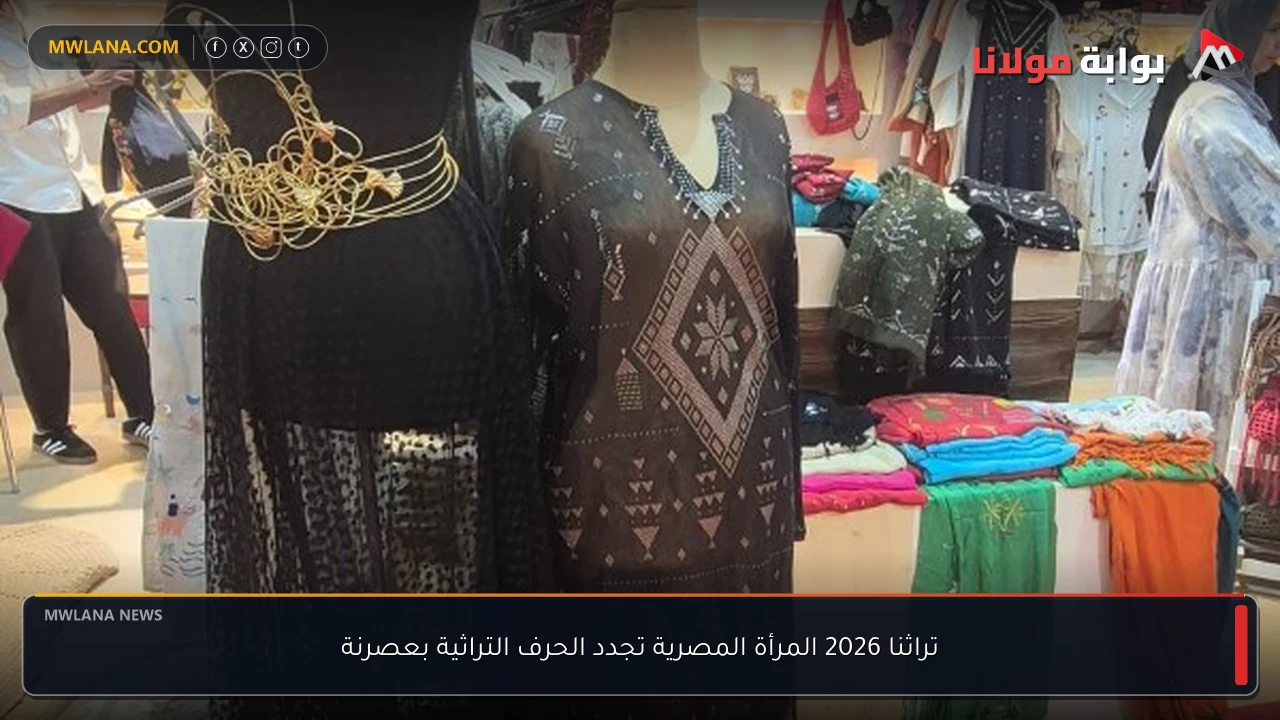 تراثنا 2026 المرأة المصرية تجدد الحرف التراثية بعصرنة