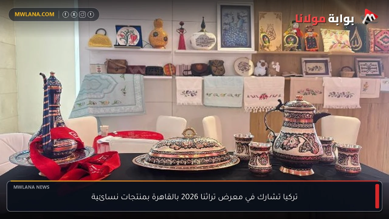 تركيا تشارك في معرض تراثنا 2026 بالقاهرة بمنتجات نسائية