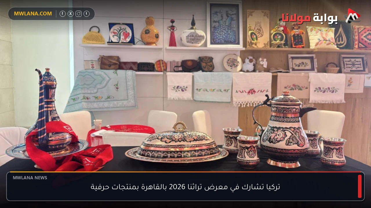 تركيا تشارك في معرض تراثنا 2026 بالقاهرة بمنتجات حرفية
