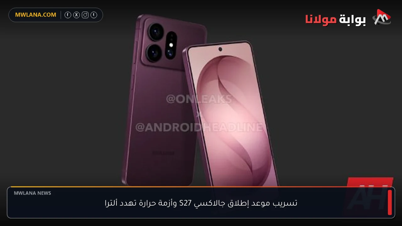 تسريب موعد إطلاق جالاكسي S27 وأزمة حرارة تهدد ألترا