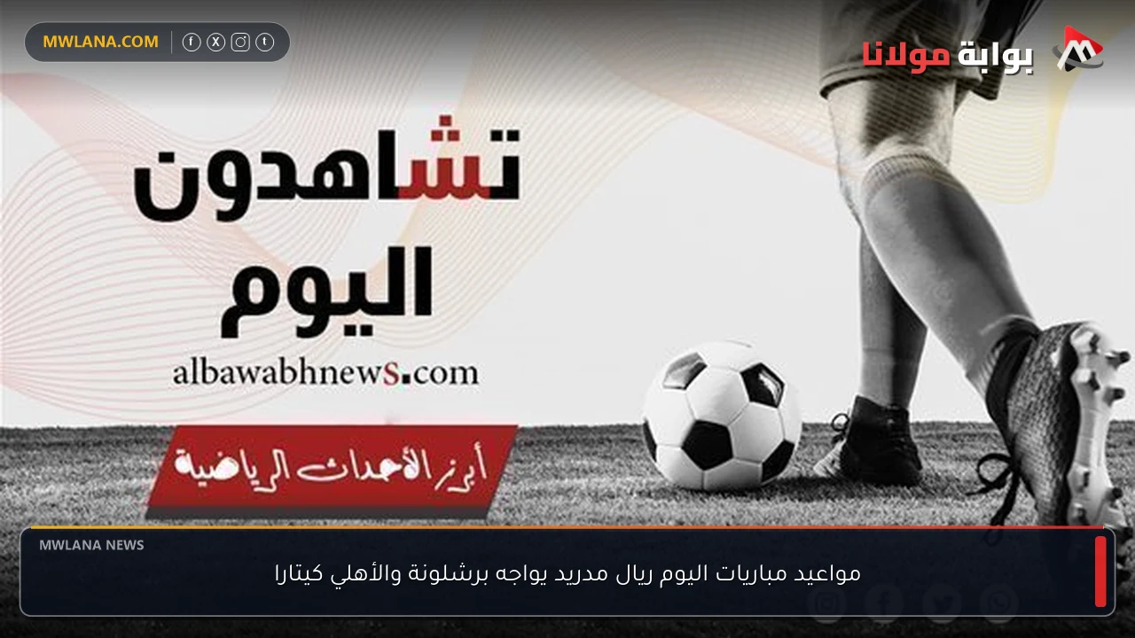 مواعيد مباريات اليوم ريال مدريد يواجه برشلونة والأهلي كيتارا