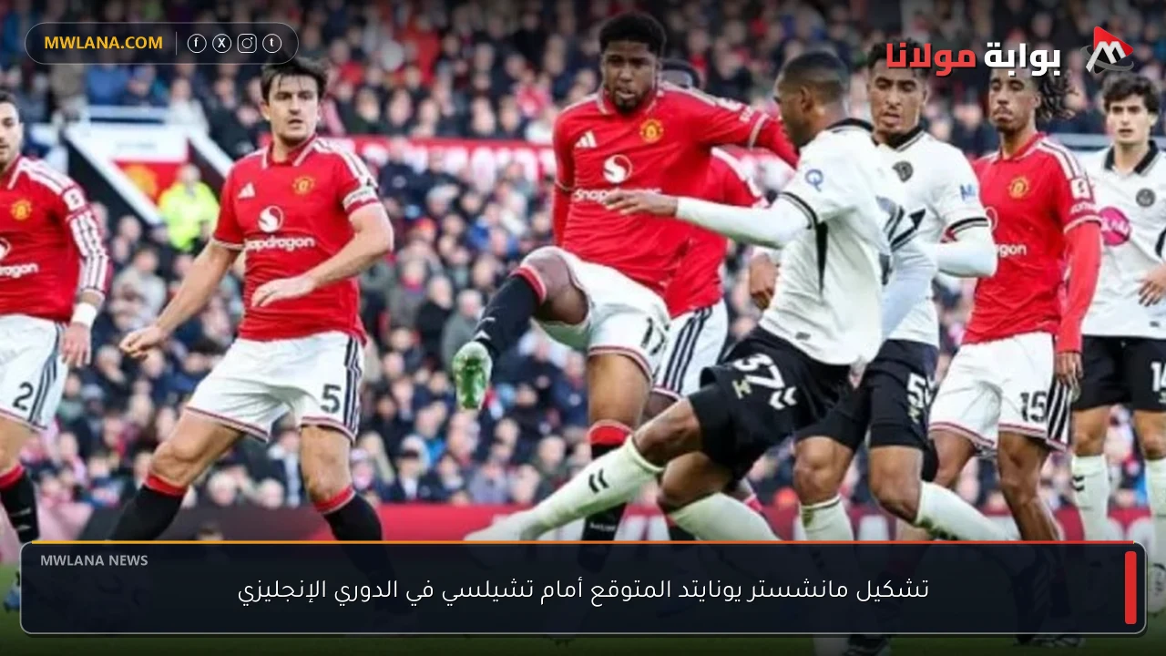 تشكيل مانشستر يونايتد المتوقع أمام تشيلسي في الدوري الإنجليزي