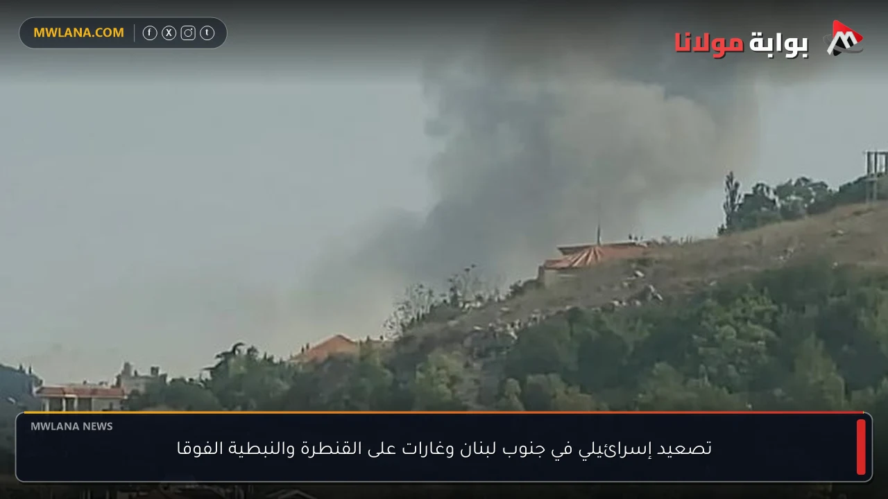 تصعيد إسرائيلي في جنوب لبنان وغارات على القنطرة والنبطية الفوقا