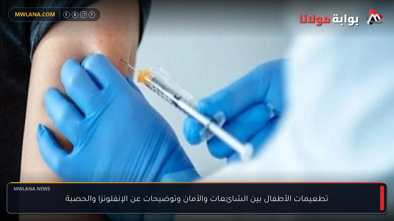 تطعيمات الأطفال بين الشائعات والأمان وتوضيحات عن الإنفلونزا والحصبة