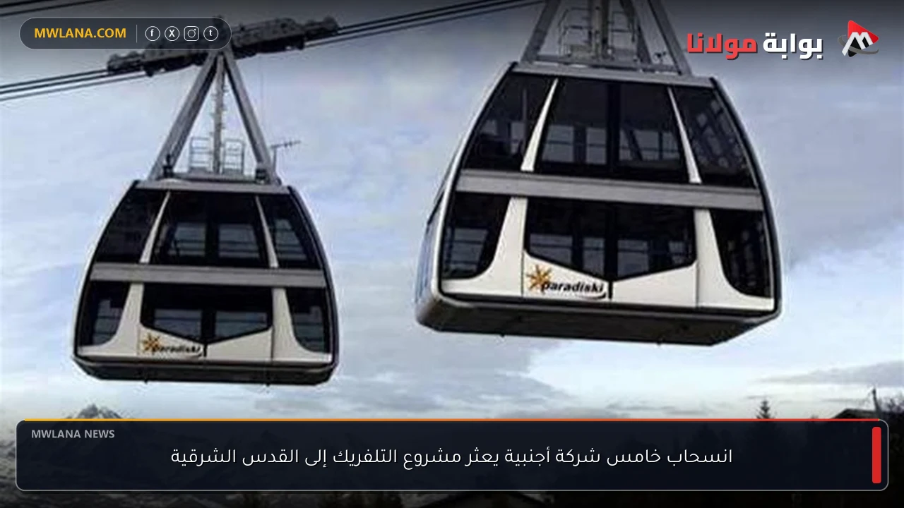 انسحاب خامس شركة أجنبية يعثر مشروع التلفريك إلى القدس الشرقية