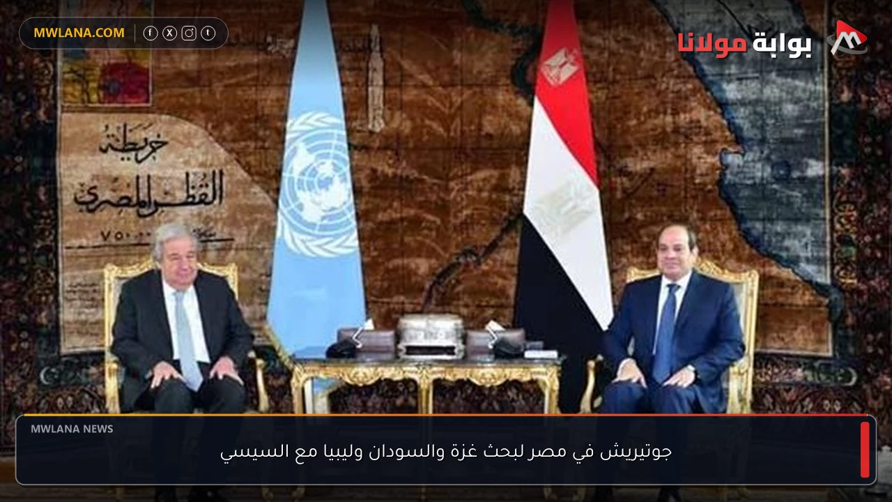 جوتيريش في مصر لبحث غزة والسودان وليبيا مع السيسي