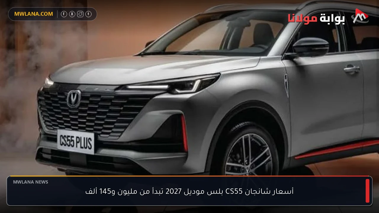 أسعار شانجان CS55 بلس موديل 2027 تبدأ من مليون و145 ألف