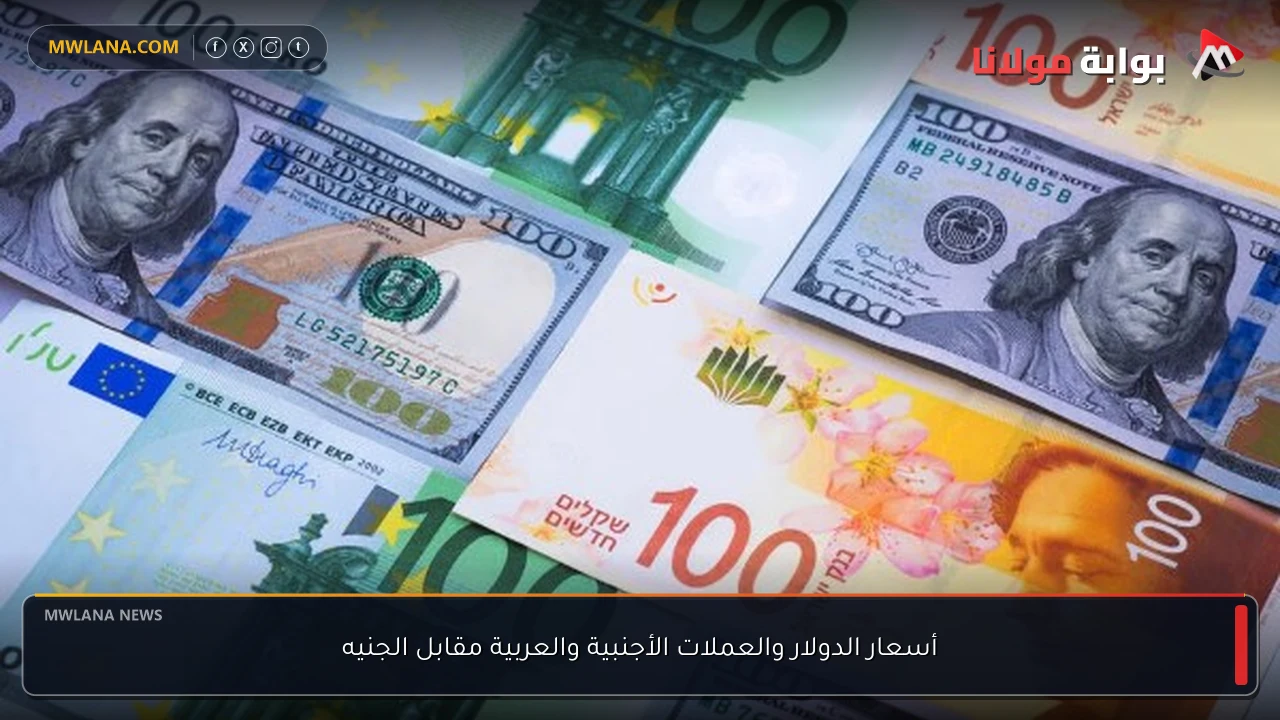 أسعار الدولار والعملات الأجنبية والعربية مقابل الجنيه