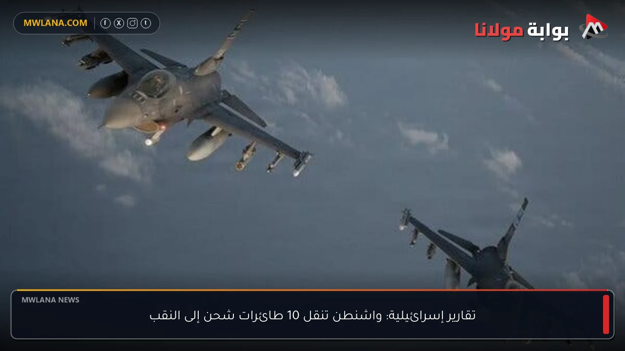 تقارير إسرائيلية: واشنطن تنقل 10 طائرات شحن إلى النقب
