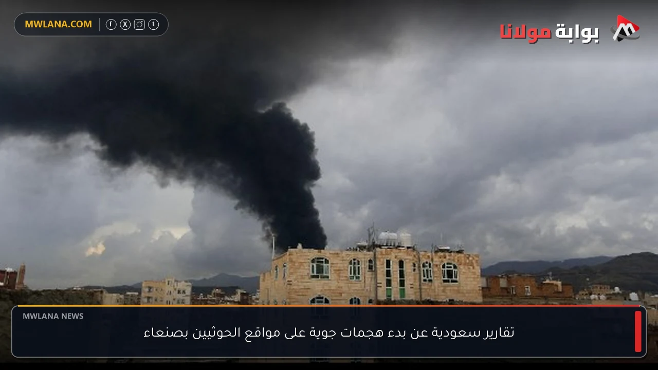 تقارير سعودية عن بدء هجمات جوية على مواقع الحوثيين بصنعاء