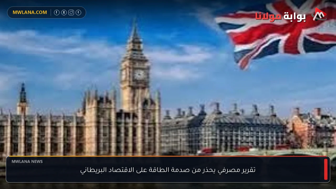 تقرير مصرفي يحذر من صدمة الطاقة على الاقتصاد البريطاني