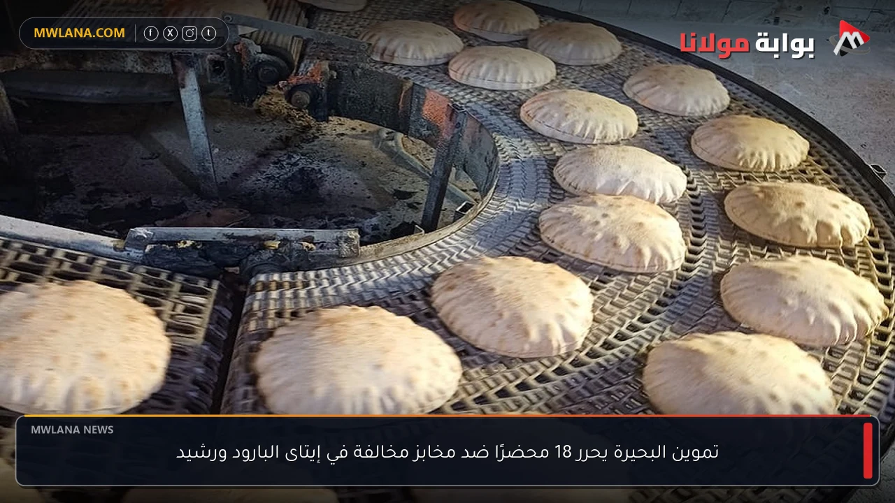 تموين البحيرة يحرر 18 محضرًا ضد مخابز مخالفة في إيتاى البارود ورشيد