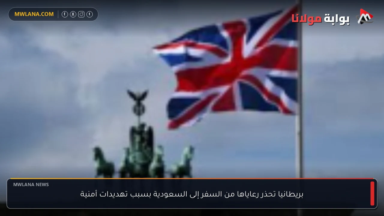 بريطانيا تحذر رعاياها من السفر إلى السعودية بسبب تهديدات أمنية