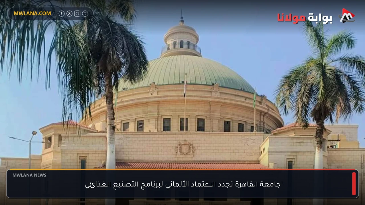 جامعة القاهرة تجدد الاعتماد الألماني لبرنامج التصنيع الغذائي