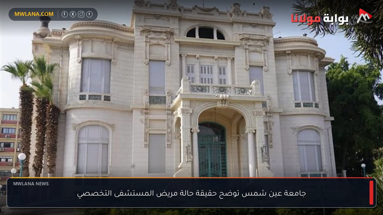 جامعة عين شمس توضح حقيقة حالة مريض المستشفى التخصصي