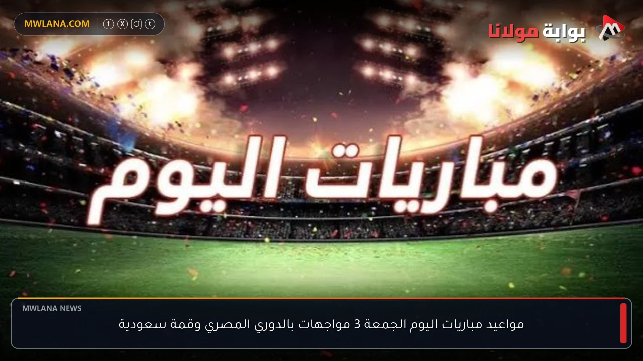 مواعيد مباريات اليوم الجمعة 3 مواجهات بالدوري المصري وقمة سعودية