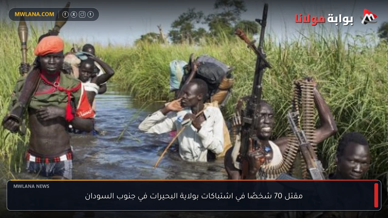 مقتل 70 شخصًا في اشتباكات بولاية البحيرات في جنوب السودان