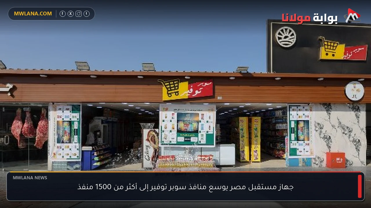 جهاز مستقبل مصر يوسع منافذ سوبر توفير إلى أكثر من 1500 منفذ