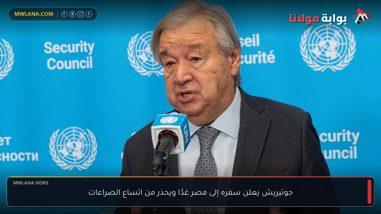 جوتيريش يعلن سفره إلى مصر غدًا ويحذر من اتساع الصراعات