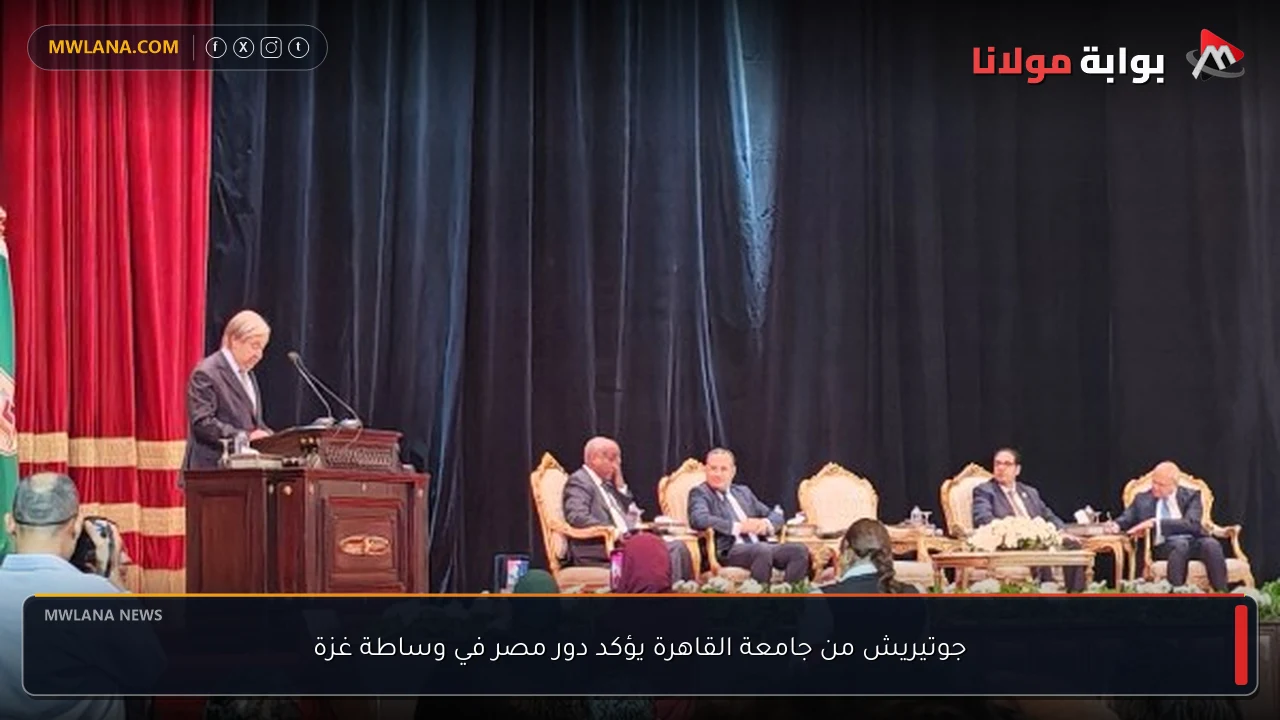 جوتيريش من جامعة القاهرة يؤكد دور مصر في وساطة غزة
