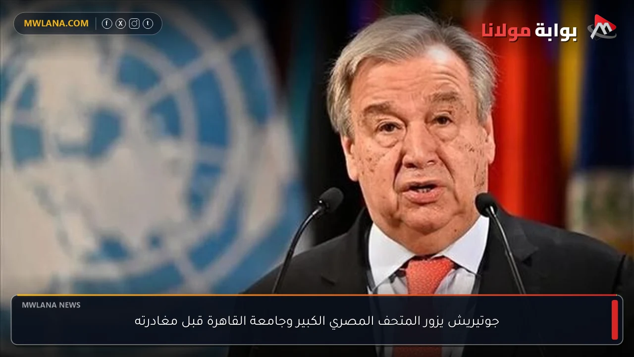 جوتيريش يزور المتحف المصري الكبير وجامعة القاهرة قبل مغادرته