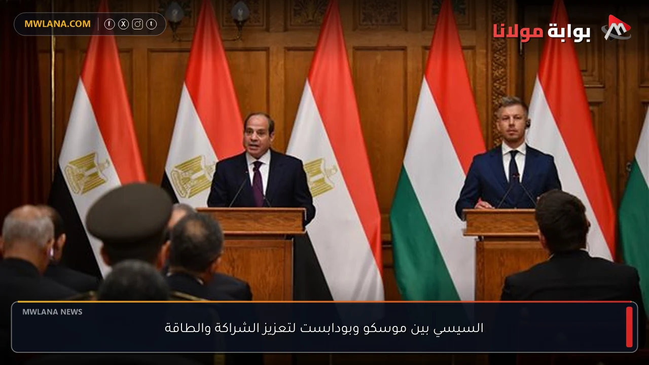 السيسي بين موسكو وبودابست لتعزيز الشراكة والطاقة