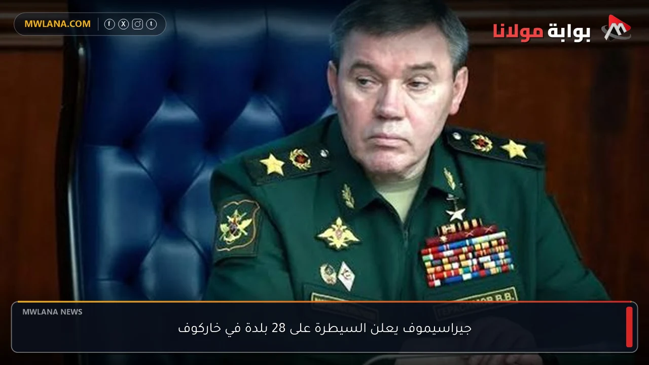 جيراسيموف يعلن السيطرة على 28 بلدة في خاركوف