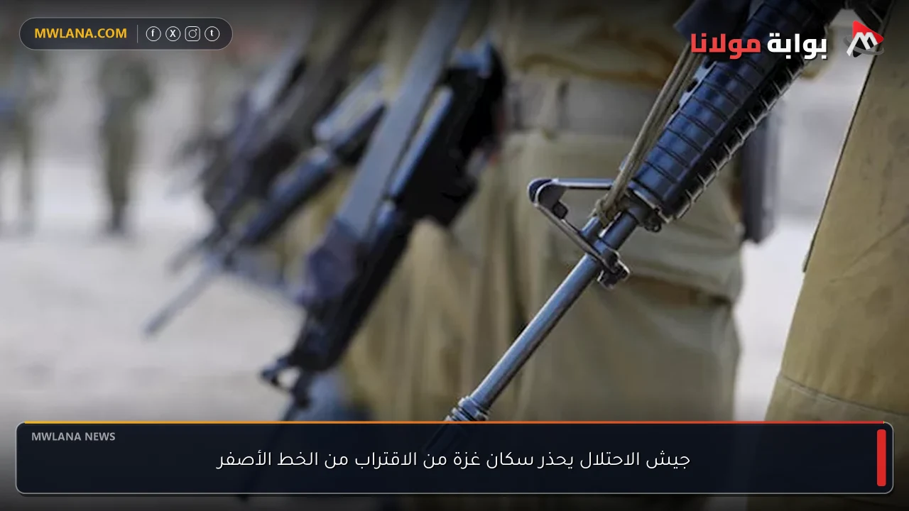جيش الاحتلال يحذر سكان غزة من الاقتراب من الخط الأصفر