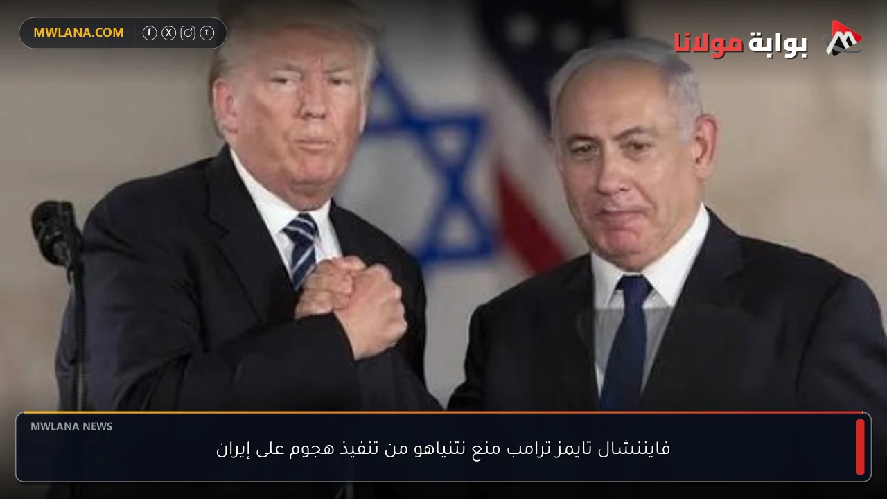 فايننشال تايمز ترامب منع نتنياهو من تنفيذ هجوم على إيران