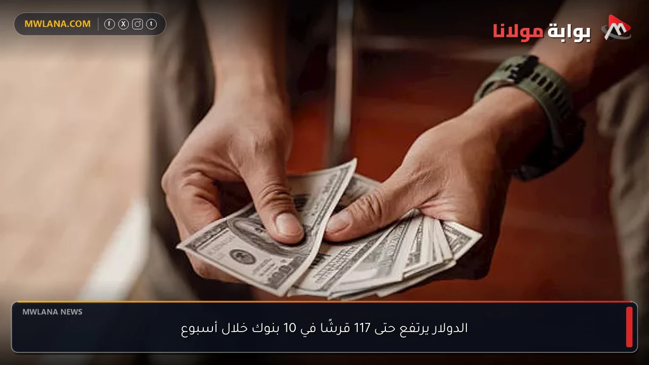 الدولار يرتفع حتى 117 قرشًا في 10 بنوك خلال أسبوع