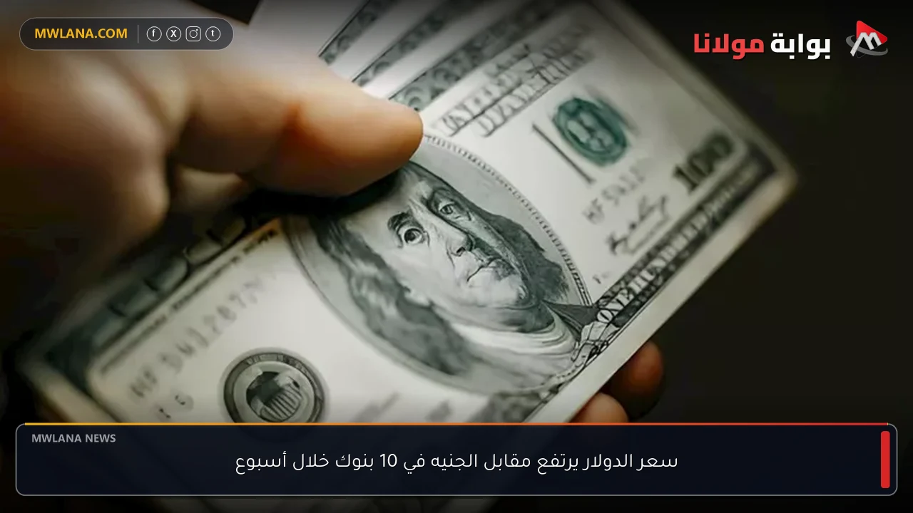 سعر الدولار يرتفع مقابل الجنيه في 10 بنوك خلال أسبوع