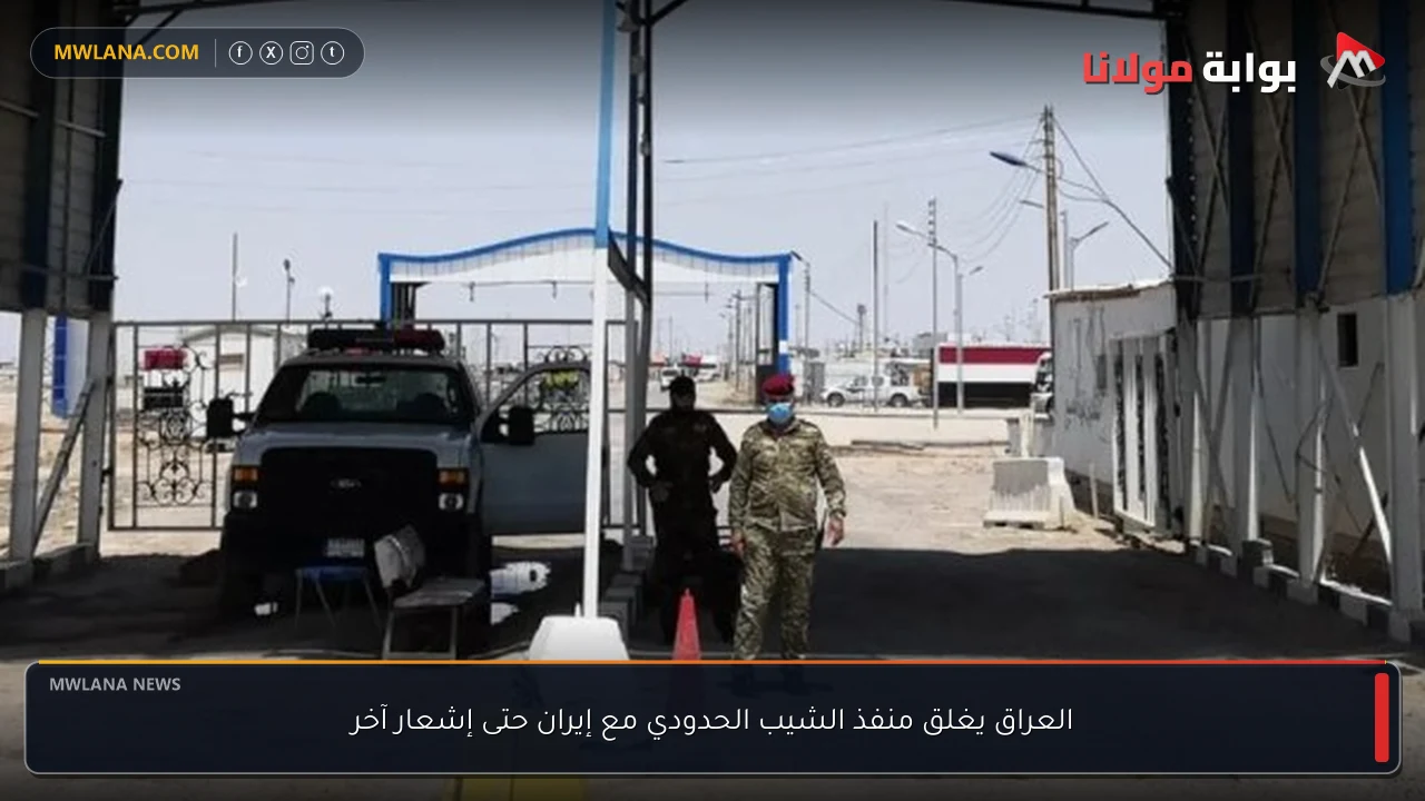 العراق يغلق منفذ الشيب الحدودي مع إيران حتى إشعار آخر