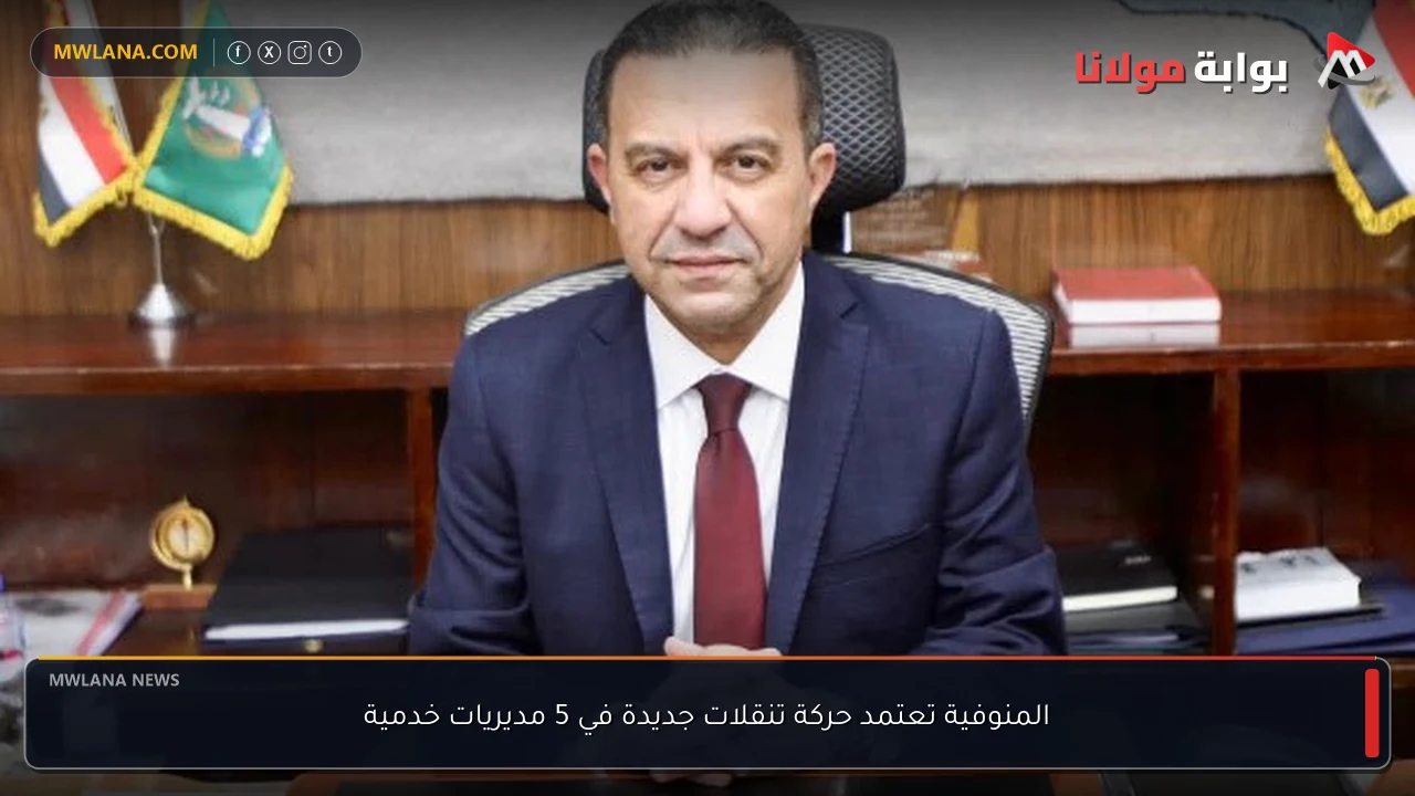 المنوفية تعتمد حركة تنقلات جديدة في 5 مديريات خدمية