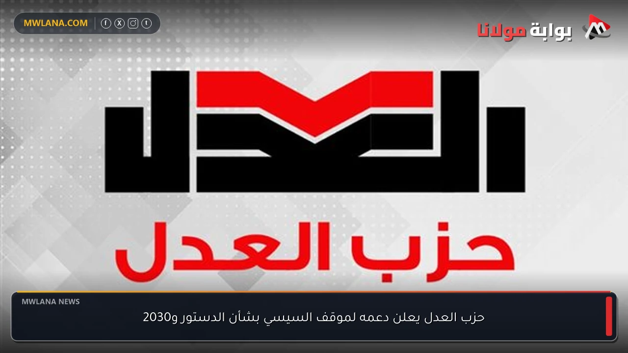 حزب العدل يعلن دعمه لموقف السيسي بشأن الدستور و2030