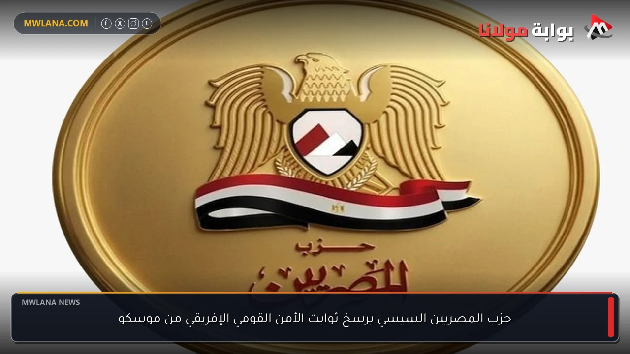 حزب المصريين السيسي يرسخ ثوابت الأمن القومي الإفريقي من موسكو