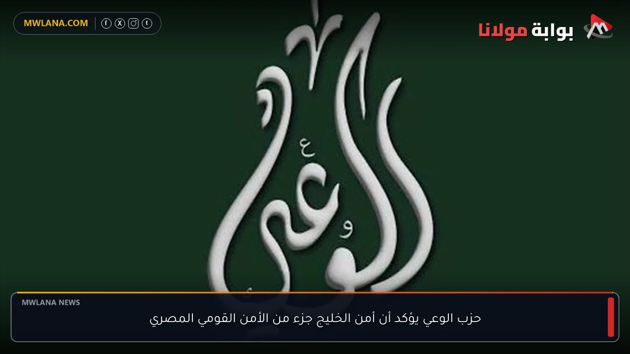 حزب الوعي يؤكد أن أمن الخليج جزء من الأمن القومي المصري