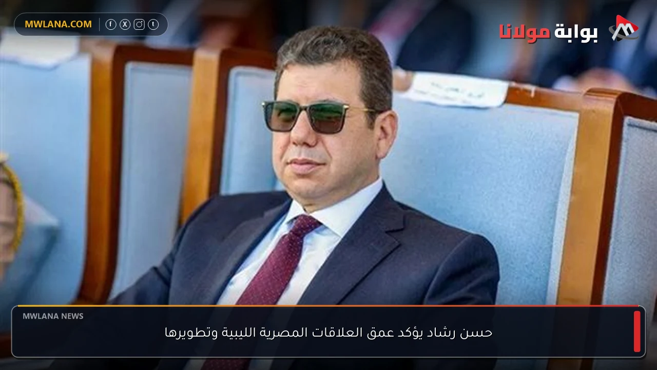 حسن رشاد يؤكد عمق العلاقات المصرية الليبية وتطويرها