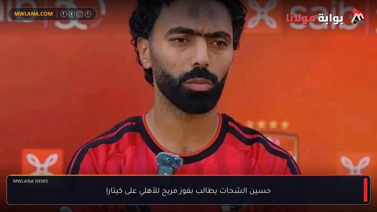 حسين الشحات يطالب بفوز مريح للأهلي على كيتارا