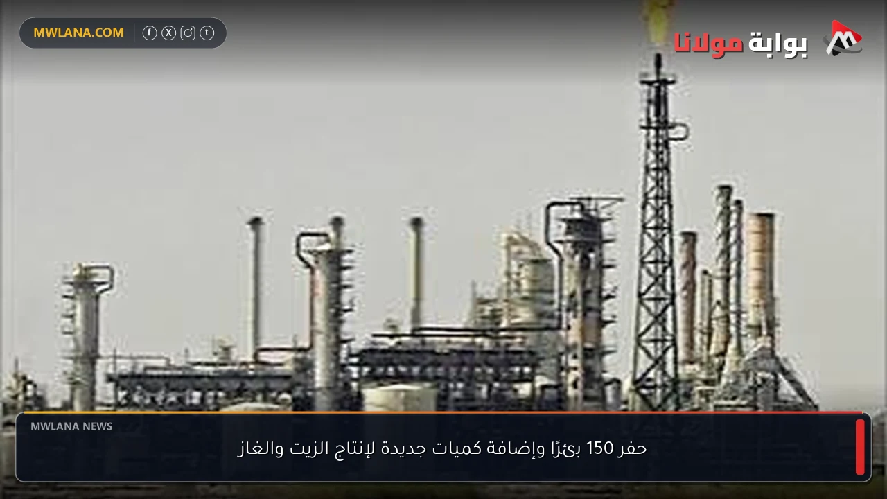 حفر 150 بئرًا وإضافة كميات جديدة لإنتاج الزيت والغاز