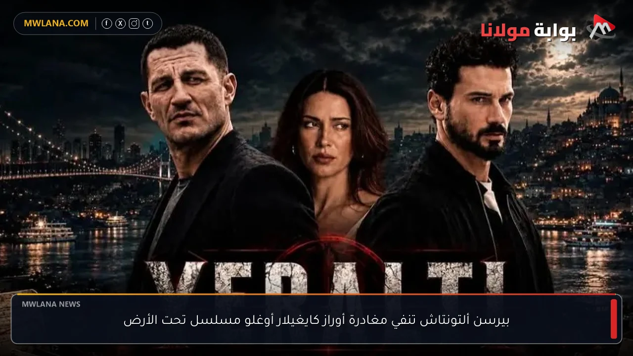 بيرسن ألتونتاش تنفي مغادرة أوراز كايغيلار أوغلو مسلسل تحت الأرض