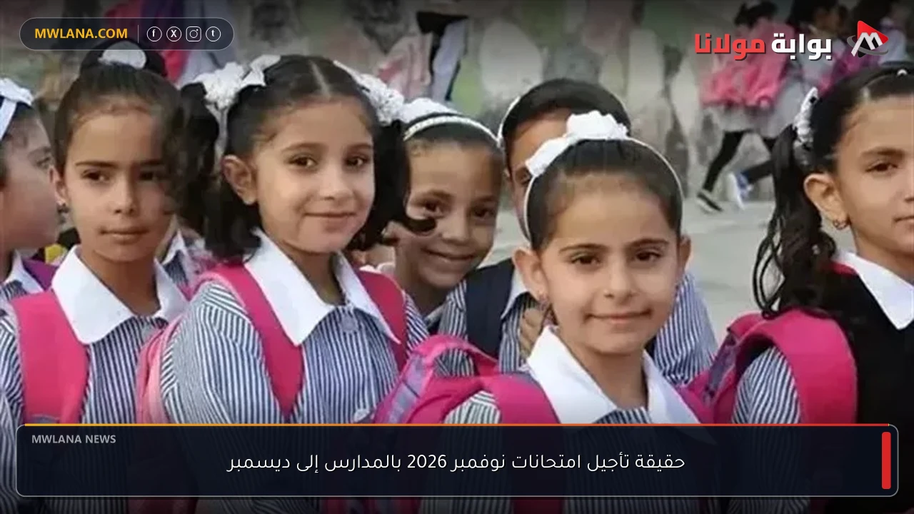 حقيقة تأجيل امتحانات نوفمبر 2026 بالمدارس إلى ديسمبر