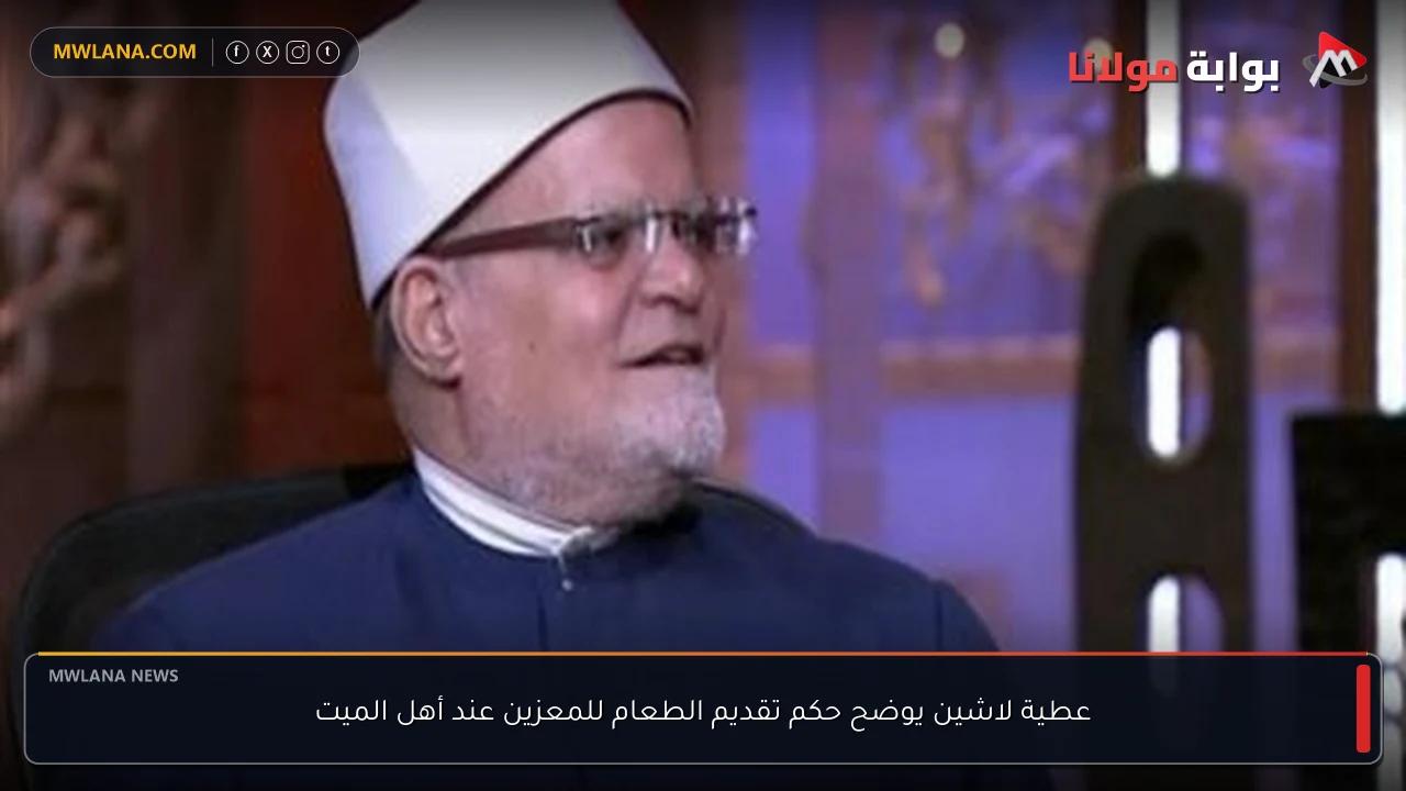 عطية لاشين يوضح حكم تقديم الطعام للمعزين عند أهل الميت