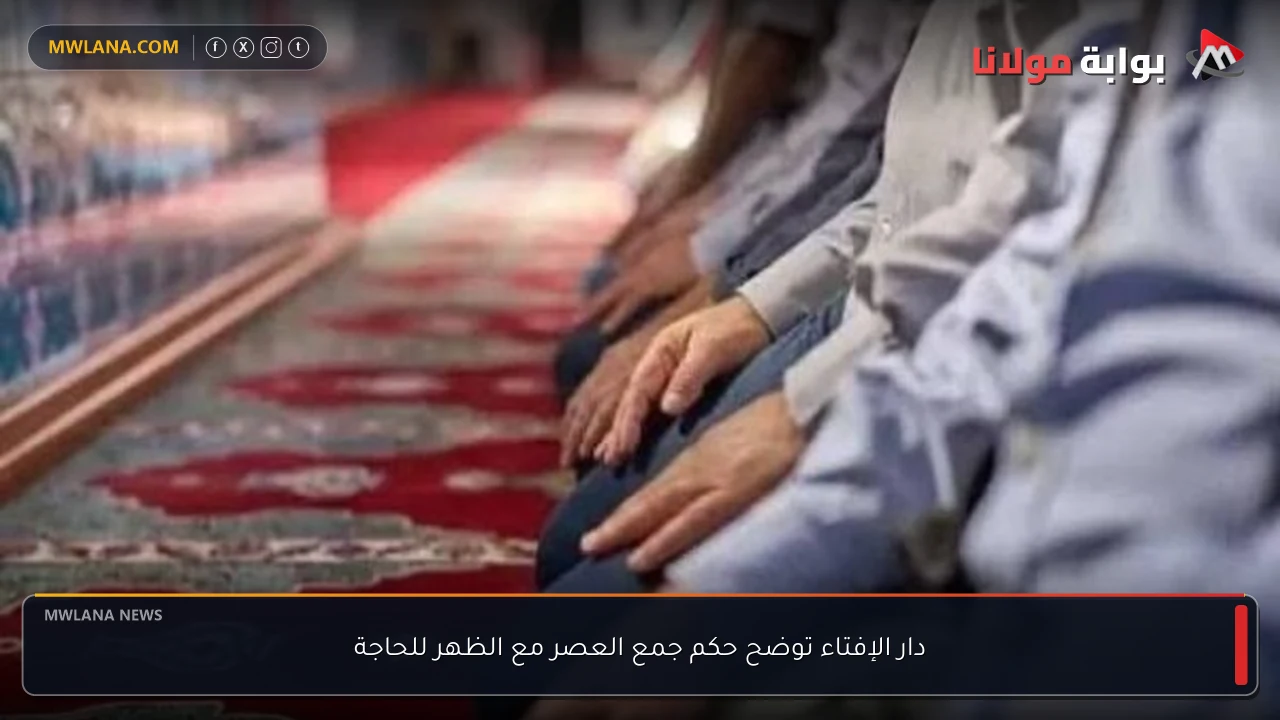 دار الإفتاء توضح حكم جمع العصر مع الظهر للحاجة
