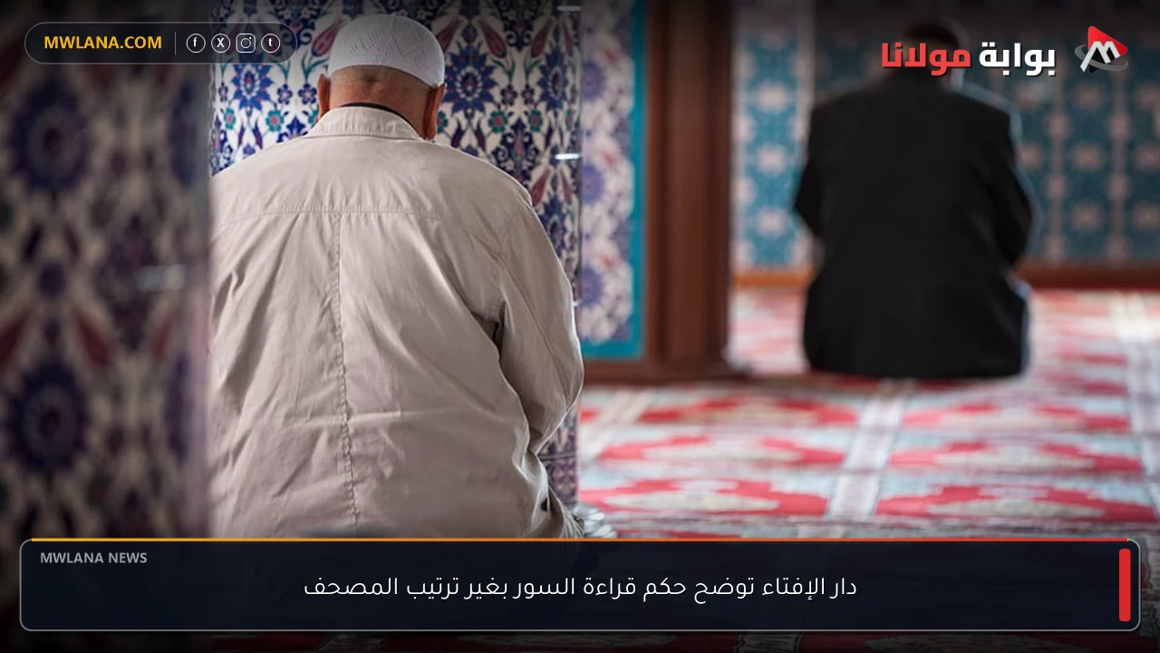 دار الإفتاء توضح حكم قراءة السور بغير ترتيب المصحف