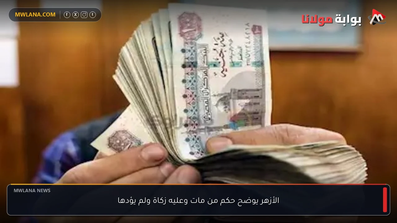 الأزهر يوضح حكم من مات وعليه زكاة ولم يؤدها