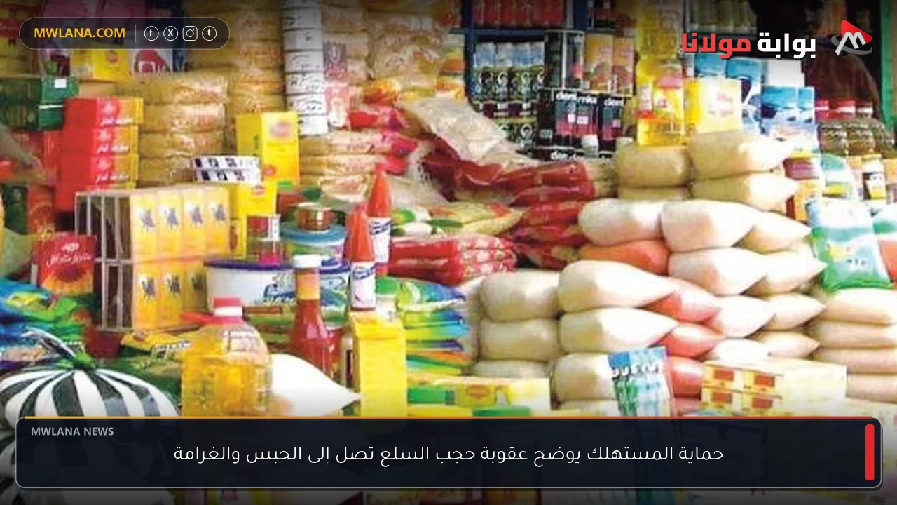 حماية المستهلك يوضح عقوبة حجب السلع تصل إلى الحبس والغرامة