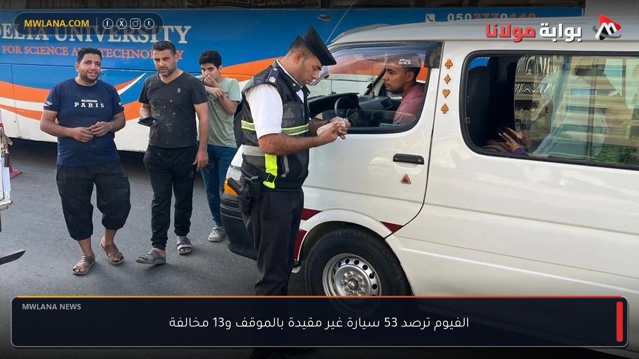 الفيوم ترصد 53 سيارة غير مقيدة بالموقف و13 مخالفة