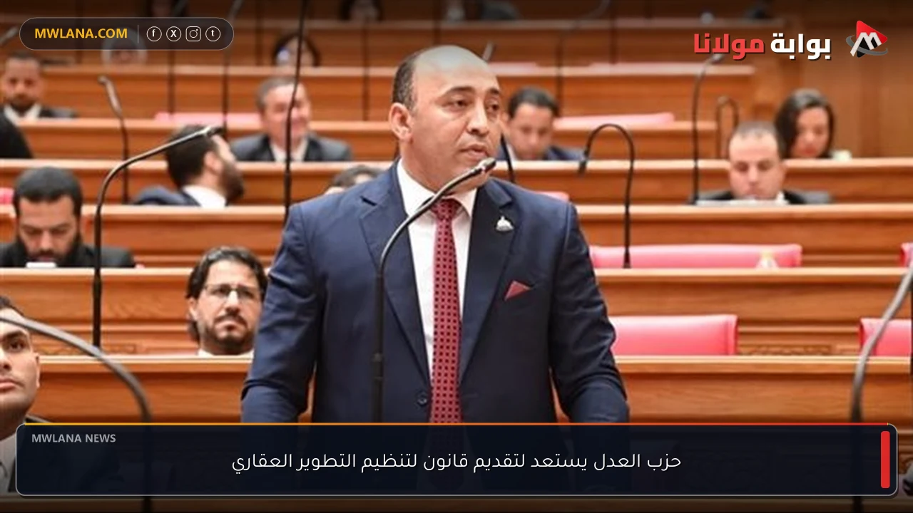 حزب العدل يستعد لتقديم قانون لتنظيم التطوير العقاري