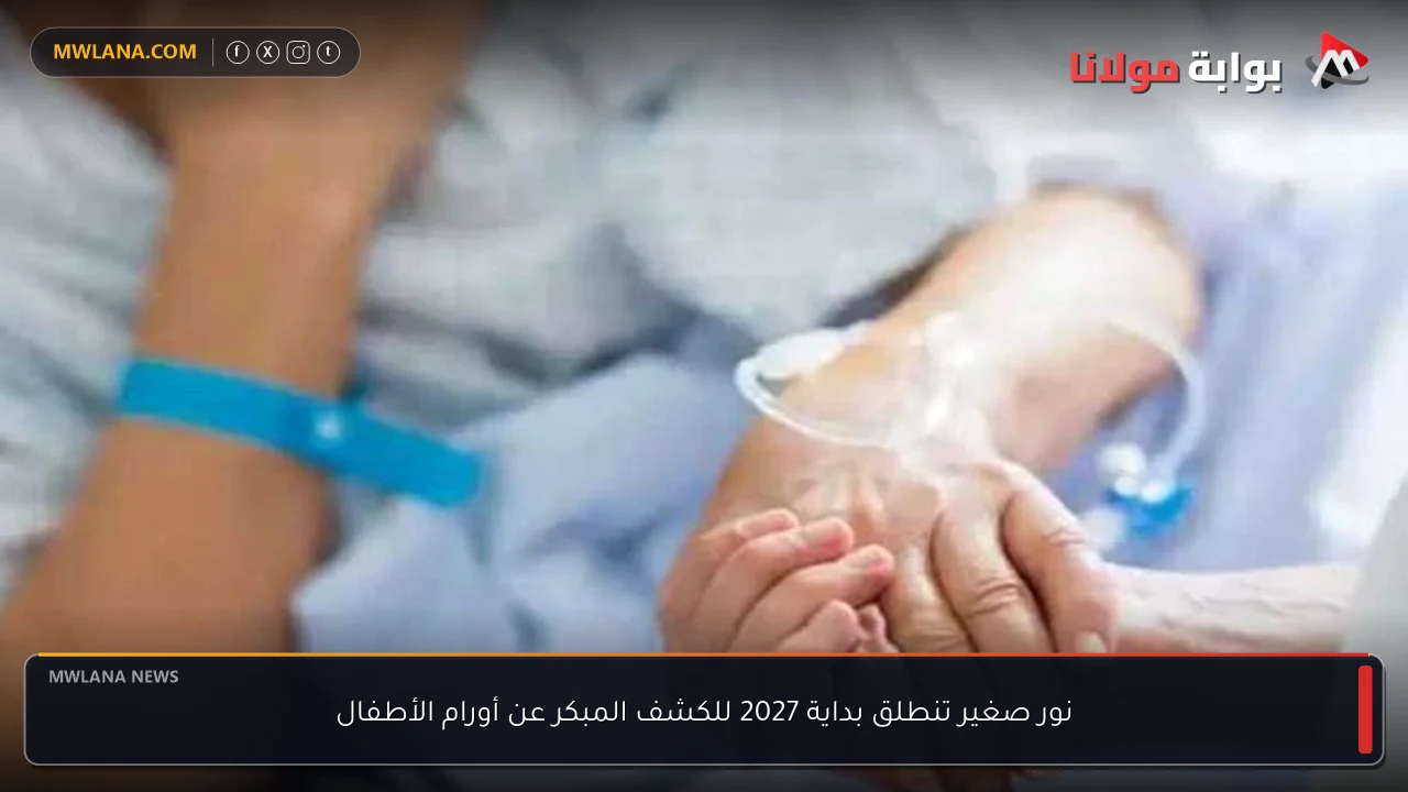 نور صغير تنطلق بداية 2027 للكشف المبكر عن أورام الأطفال
